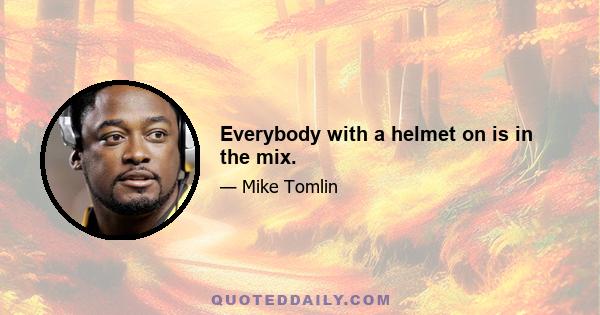 Everybody with a helmet on is in the mix.