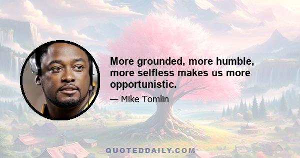 More grounded, more humble, more selfless makes us more opportunistic.