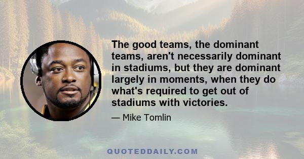 The good teams, the dominant teams, aren't necessarily dominant in stadiums, but they are dominant largely in moments, when they do what's required to get out of stadiums with victories.