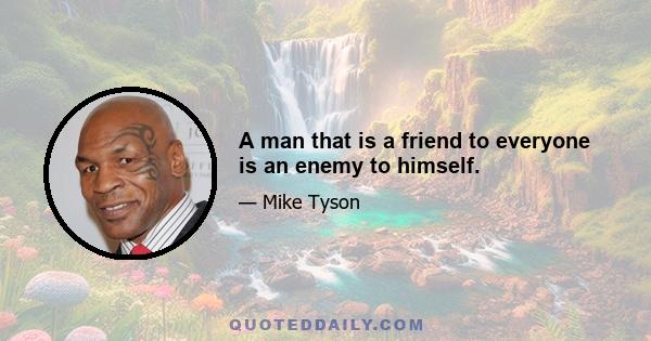 A man that is a friend to everyone is an enemy to himself.