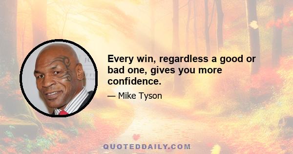 Every win, regardless a good or bad one, gives you more confidence.