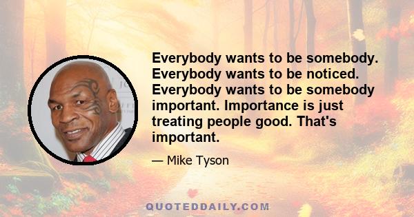 Everybody wants to be somebody. Everybody wants to be noticed. Everybody wants to be somebody important. Importance is just treating people good. That's important.