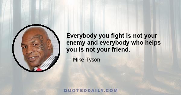 Everybody you fight is not your enemy and everybody who helps you is not your friend.