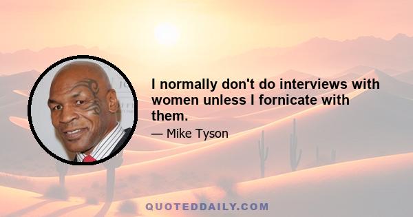 I normally don't do interviews with women unless I fornicate with them.