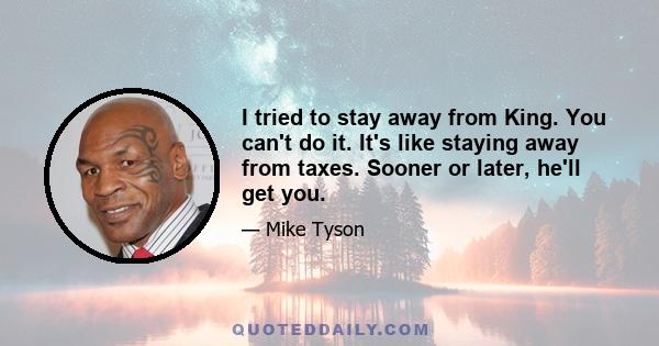 I tried to stay away from King. You can't do it. It's like staying away from taxes. Sooner or later, he'll get you.