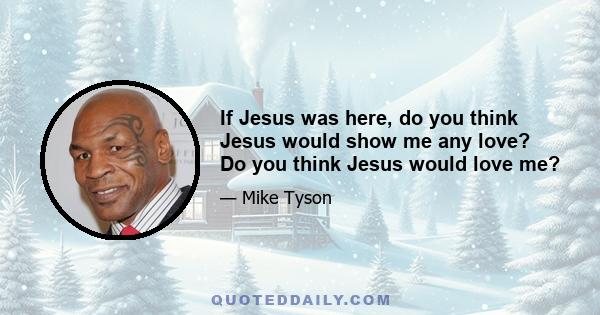 If Jesus was here, do you think Jesus would show me any love? Do you think Jesus would love me?