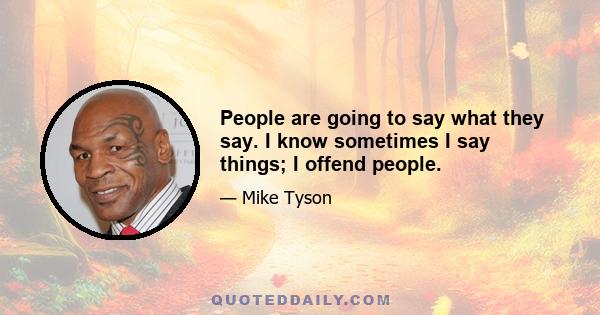 People are going to say what they say. I know sometimes I say things; I offend people.