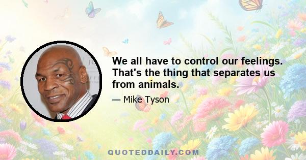 We all have to control our feelings. That's the thing that separates us from animals.