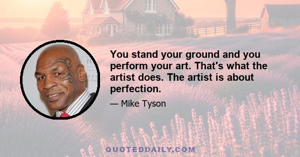 You stand your ground and you perform your art. That's what the artist does. The artist is about perfection.