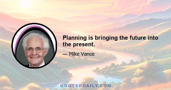 Planning is bringing the future into the present.