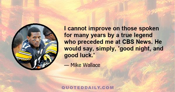 I cannot improve on those spoken for many years by a true legend who preceded me at CBS News. He would say, simply, 'good night, and good luck.'