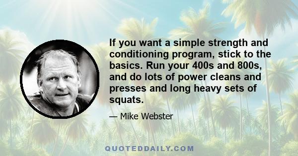 If you want a simple strength and conditioning program, stick to the basics. Run your 400s and 800s, and do lots of power cleans and presses and long heavy sets of squats.