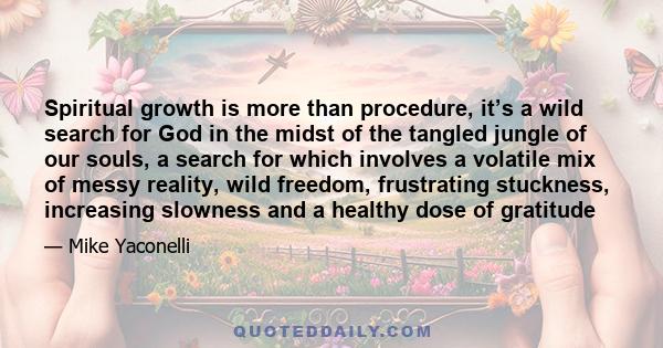 Spiritual growth is more than procedure, it’s a wild search for God in the midst of the tangled jungle of our souls, a search for which involves a volatile mix of messy reality, wild freedom, frustrating stuckness,