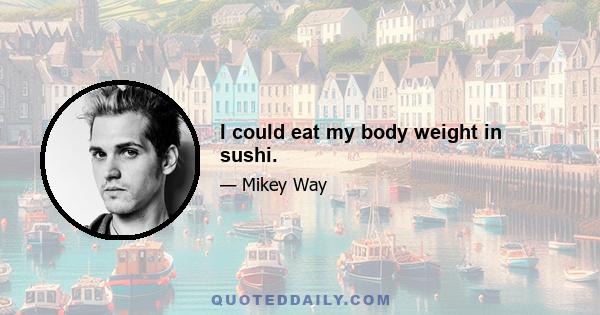 I could eat my body weight in sushi.