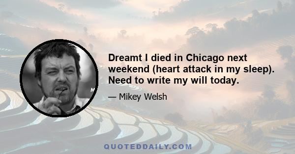 Dreamt I died in Chicago next weekend (heart attack in my sleep). Need to write my will today.