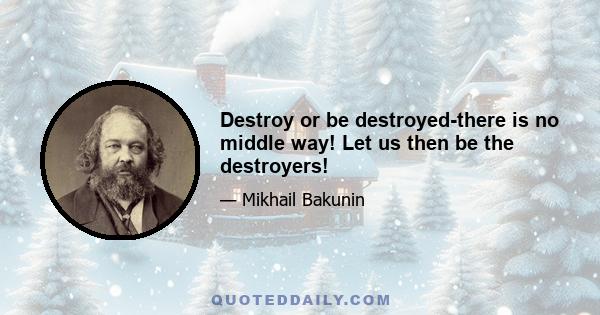 Destroy or be destroyed-there is no middle way! Let us then be the destroyers!