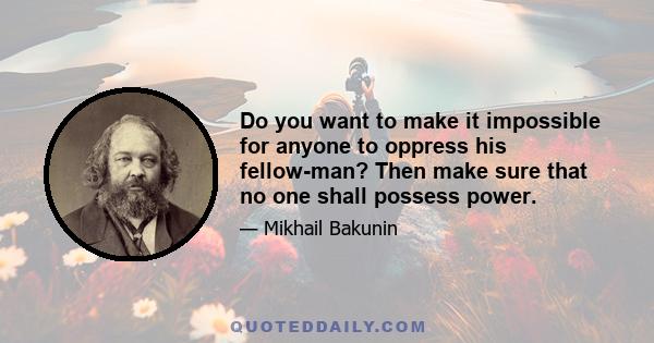 Do you want to make it impossible for anyone to oppress his fellow-man? Then make sure that no one shall possess power.