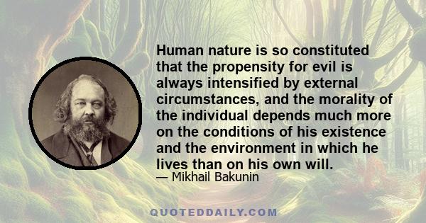 Human nature is so constituted that the propensity for evil is always intensified by external circumstances, and the morality of the individual depends much more on the conditions of his existence and the environment in 