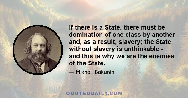 If there is a State, there must be domination of one class by another and, as a result, slavery; the State without slavery is unthinkable - and this is why we are the enemies of the State.