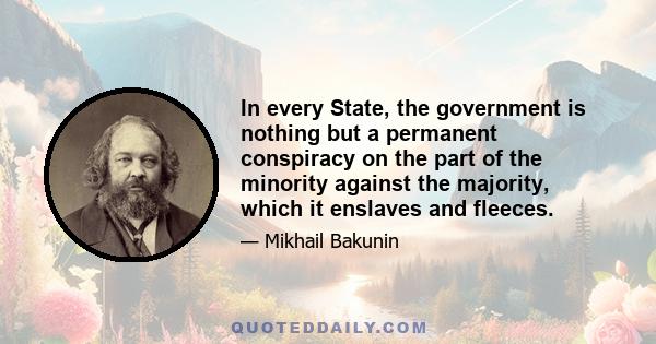 In every State, the government is nothing but a permanent conspiracy on the part of the minority against the majority, which it enslaves and fleeces.