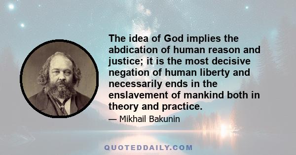 The idea of God implies the abdication of human reason and justice; it is the most decisive negation of human liberty and necessarily ends in the enslavement of mankind both in theory and practice.