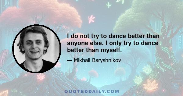 I do not try to dance better than anyone else. I only try to dance better than myself.