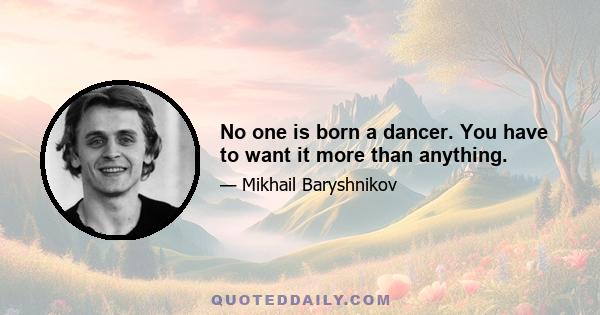 No one is born a dancer. You have to want it more than anything.