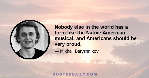 Nobody else in the world has a form like the Native American musical, and Americans should be very proud.