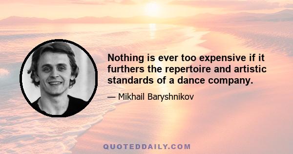 Nothing is ever too expensive if it furthers the repertoire and artistic standards of a dance company.