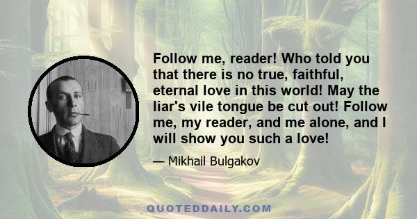 Follow me, reader! Who told you that there is no true, faithful, eternal love in this world! May the liar's vile tongue be cut out! Follow me, my reader, and me alone, and I will show you such a love!