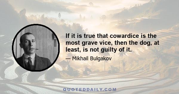 If it is true that cowardice is the most grave vice, then the dog, at least, is not guilty of it.