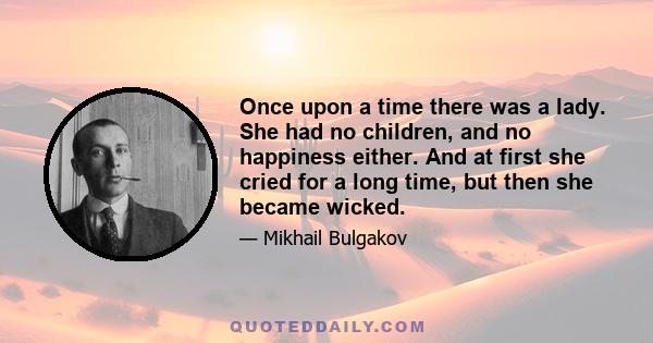 Once upon a time there was a lady. She had no children, and no happiness either. And at first she cried for a long time, but then she became wicked.