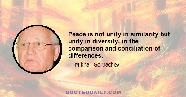 Peace is not unity in similarity but unity in diversity, in the comparison and conciliation of differences.