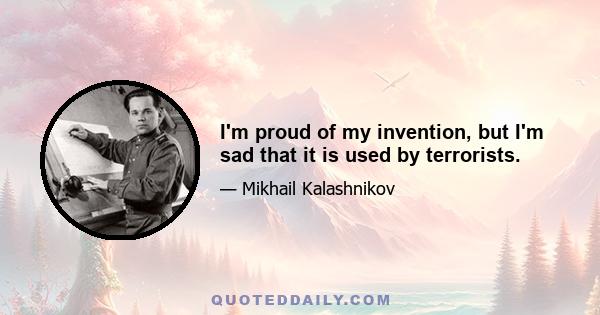 I'm proud of my invention, but I'm sad that it is used by terrorists.
