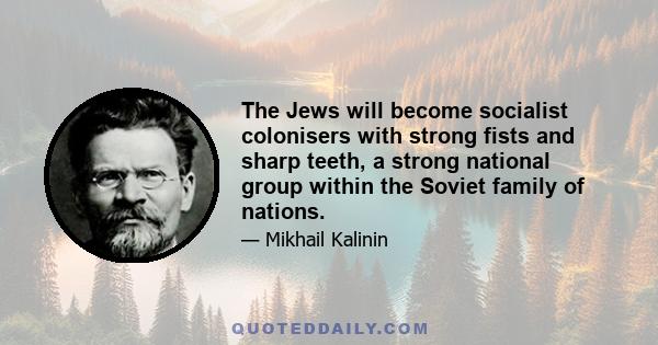 The Jews will become socialist colonisers with strong fists and sharp teeth, a strong national group within the Soviet family of nations.