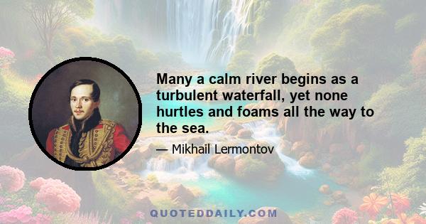 Many a calm river begins as a turbulent waterfall, yet none hurtles and foams all the way to the sea.