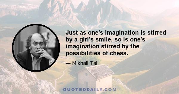 Just as one's imagination is stirred by a girl's smile, so is one's imagination stirred by the possibilities of chess.