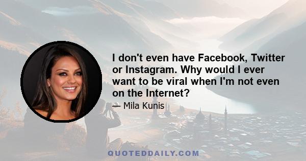 I don't even have Facebook, Twitter or Instagram. Why would I ever want to be viral when I'm not even on the Internet?