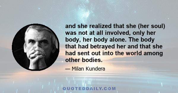 and she realized that she (her soul) was not at all involved, only her body, her body alone. The body that had betrayed her and that she had sent out into the world among other bodies.