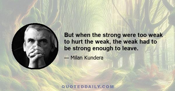 But when the strong were too weak to hurt the weak, the weak had to be strong enough to leave.