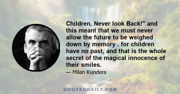 Children, Never look Back! and this meant that we must never allow the future to be weighed down by memory . for children have no past, and that is the whole secret of the magical innocence of their smiles.