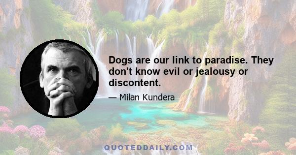 Dogs are our link to paradise. They don't know evil or jealousy or discontent.