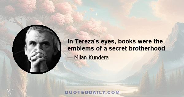 In Tereza's eyes, books were the emblems of a secret brotherhood