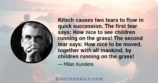 Kitsch causes two tears to flow in quick succession. The first tear says: How nice to see children running on the grass! The second tear says: How nice to be moved, together with all mankind, by children running on the