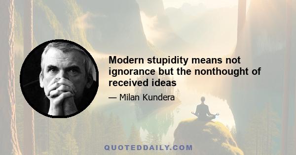 Modern stupidity means not ignorance but the nonthought of received ideas