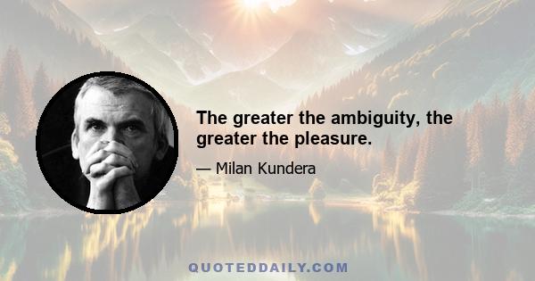 The greater the ambiguity, the greater the pleasure.