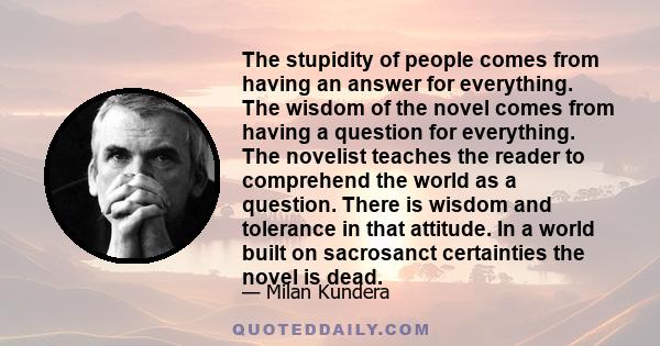 The stupidity of people comes from having an answer for everything. The wisdom of the novel comes from having a question for everything.