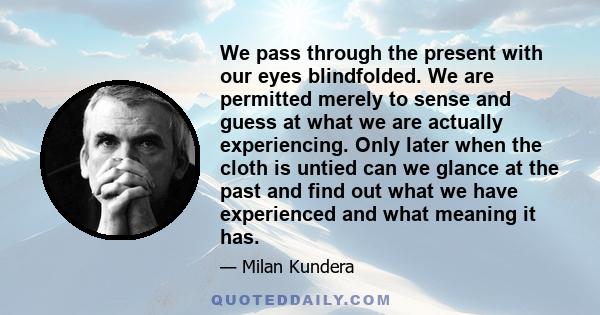 We pass through the present with our eyes blindfolded. We are permitted merely to sense and guess at what we are actually experiencing. Only later when the cloth is untied can we glance at the past and find out what we