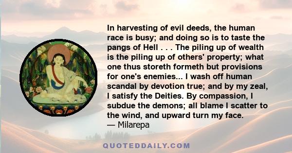 In harvesting of evil deeds, the human race is busy; and doing so is to taste the pangs of Hell . . . The piling up of wealth is the piling up of others' property; what one thus storeth formeth but provisions for one's