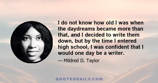 I do not know how old I was when the daydreams became more than that, and I decided to write them down, but by the time I entered high school, I was confident that I would one day be a writer.